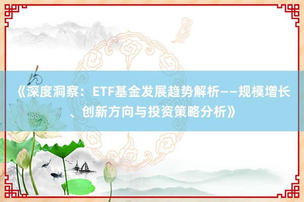 《深度洞察：ETF基金发展趋势解析——规模增长、创新方向与投资策略分析》