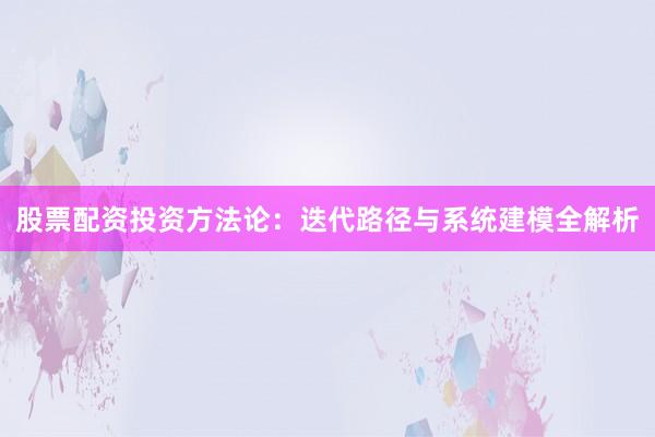 股票配资投资方法论：迭代路径与系统建模全解析
