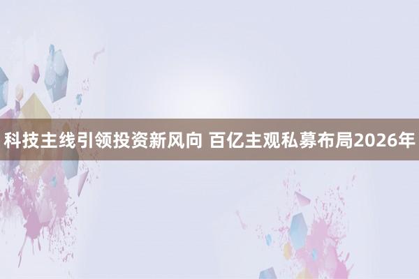 科技主线引领投资新风向 百亿主观私募布局2026年