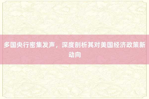 多国央行密集发声，深度剖析其对美国经济政策新动向