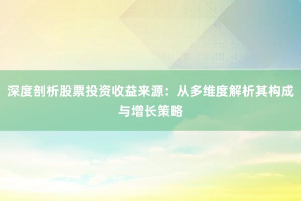 深度剖析股票投资收益来源：从多维度解析其构成与增长策略