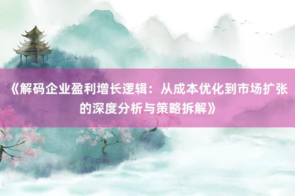 《解码企业盈利增长逻辑：从成本优化到市场扩张的深度分析与策略拆解》