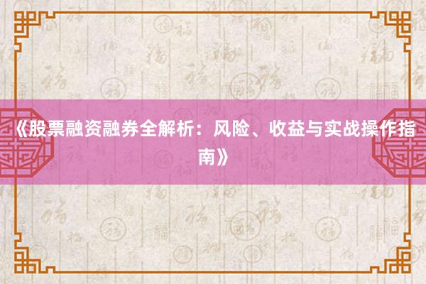 《股票融资融券全解析：风险、收益与实战操作指南》