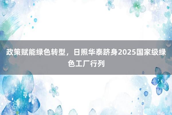 政策赋能绿色转型，日照华泰跻身2025国家级绿色工厂行列