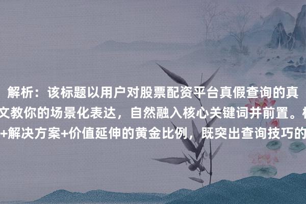 解析：该标题以用户对股票配资平台真假查询的真实需求为核心，通过一文教你的场景化表达，自然融入核心关键词并前置。标题结构采用痛点场景+解决方案+价值延伸的黄金比例，既突出查询技巧的实用性，又通过避坑经验直击用户深层需求。后半句通过一文的轻量化表述规避了夸张承诺，同时用教字强化经验分享属性，符合百度搜索用户对权威指导的期待，整体简洁自然且具备专业点击价值。