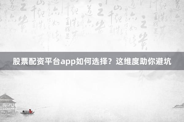 股票配资平台app如何选择？这维度助你避坑