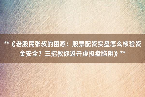 **《老股民张叔的困惑：股票配资实盘怎么核验资金安全？三招教你避开虚拟盘陷阱》**