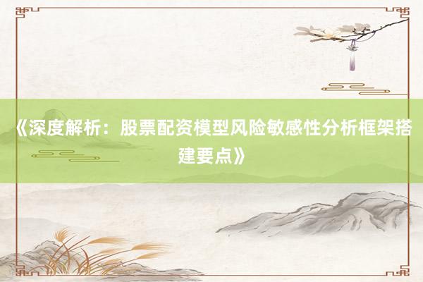 《深度解析：股票配资模型风险敏感性分析框架搭建要点》