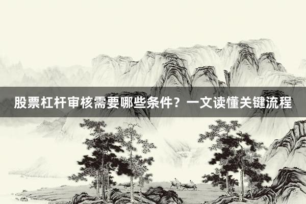 股票杠杆审核需要哪些条件？一文读懂关键流程