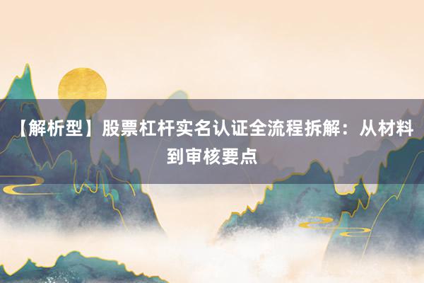 【解析型】股票杠杆实名认证全流程拆解：从材料到审核要点