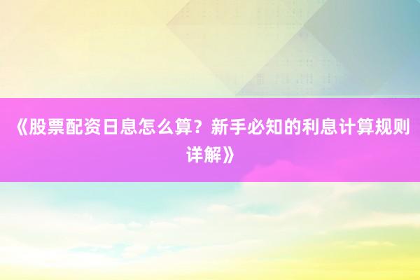 《股票配资日息怎么算？新手必知的利息计算规则详解》