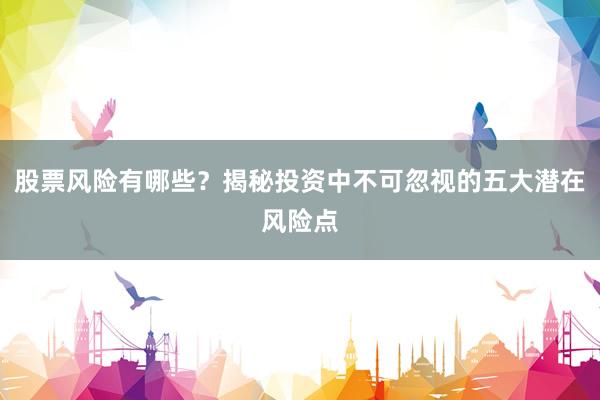 股票风险有哪些？揭秘投资中不可忽视的五大潜在风险点