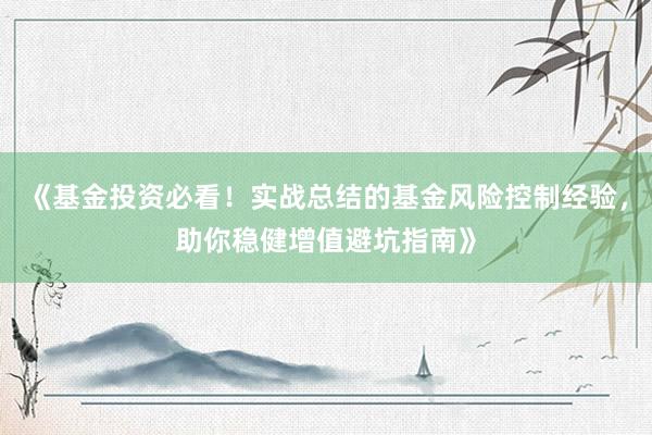 《基金投资必看！实战总结的基金风险控制经验，助你稳健增值避坑指南》