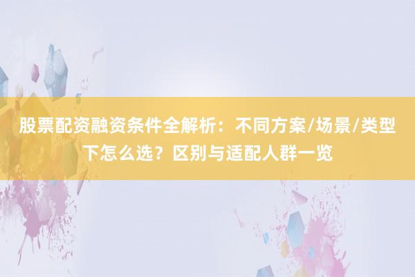 股票配资融资条件全解析：不同方案/场景/类型下怎么选？区别与适配人群一览