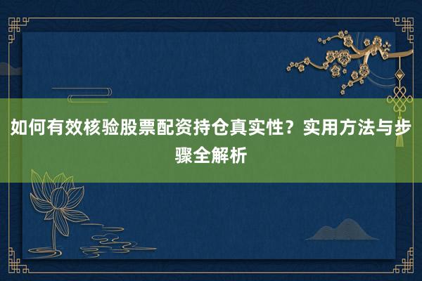 如何有效核验股票配资持仓真实性？实用方法与步骤全解析