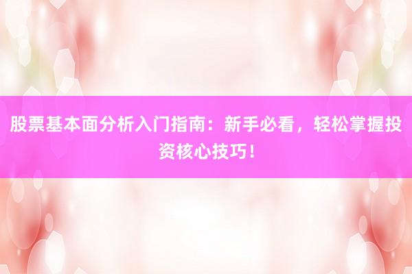 股票基本面分析入门指南：新手必看，轻松掌握投资核心技巧！
