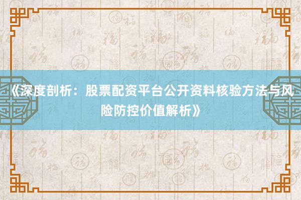 《深度剖析:股票配资平台公开资料核验方法与风险防控价值解析》