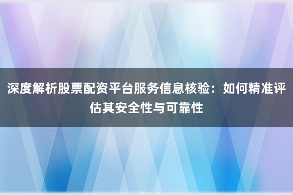 深度解析股票配资平台服务信息核验：如何精准评估其安全性与可靠性