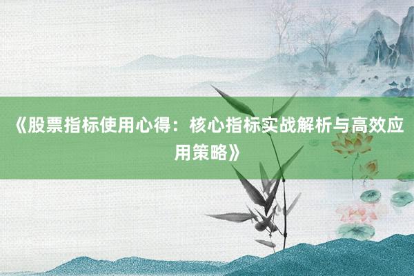 《股票指标使用心得：核心指标实战解析与高效应用策略》