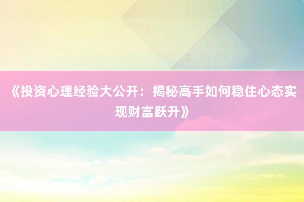 《投资心理经验大公开：揭秘高手如何稳住心态实现财富跃升》