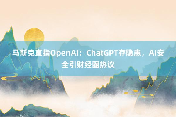 马斯克直指OpenAI：ChatGPT存隐患，AI安全引财经圈热议