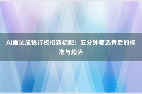 AI面试成银行校招新标配：五分钟筛选背后的标准与趋势