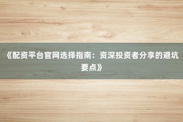 《配资平台官网选择指南：资深投资者分享的避坑要点》