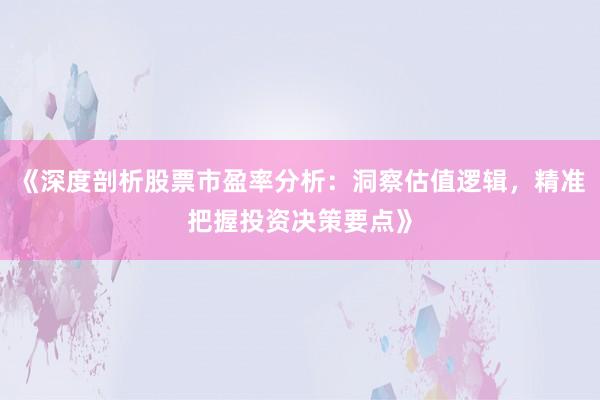 《深度剖析股票市盈率分析：洞察估值逻辑，精准把握投资决策要点》