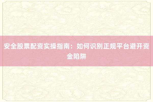 安全股票配资实操指南:如何识别正规平台避开资金陷阱