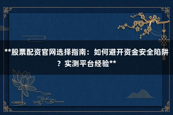 **股票配资官网选择指南:如何避开资金安全陷阱?实测平台经验**