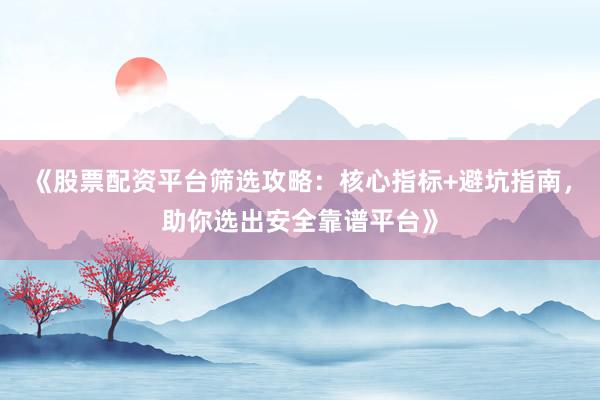《股票配资平台筛选攻略：核心指标+避坑指南，助你选出安全靠谱平台》