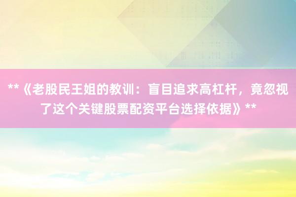 **《老股民王姐的教训：盲目追求高杠杆，竟忽视了这个关键股票配资平台选择依据》**