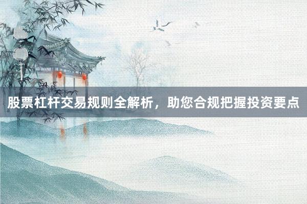 股票杠杆交易规则全解析，助您合规把握投资要点