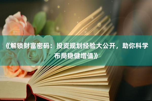 《解锁财富密码：投资规划经验大公开，助你科学布局稳健增值》