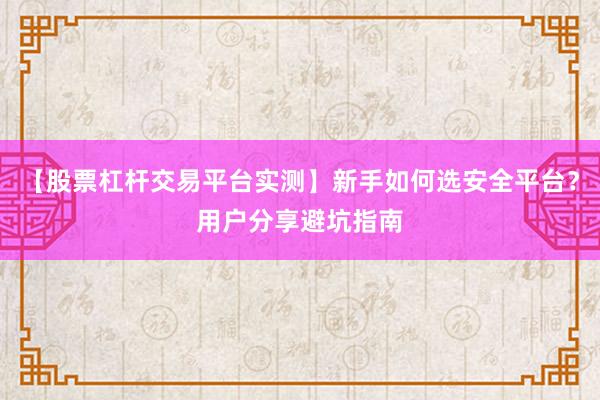 【股票杠杆交易平台实测】新手如何选安全平台？用户分享避坑指南