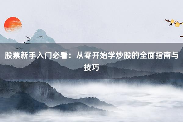 股票新手入门必看：从零开始学炒股的全面指南与技巧