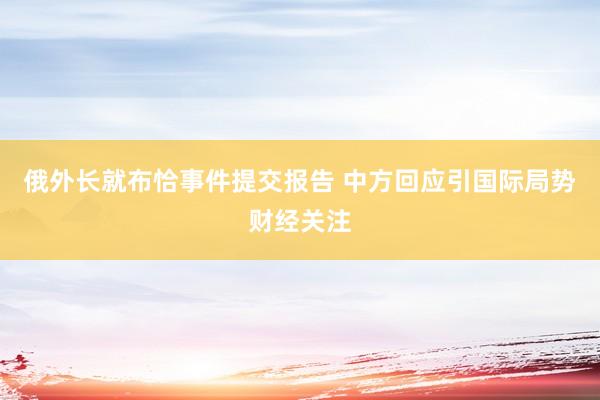 俄外长就布恰事件提交报告 中方回应引国际局势财经关注