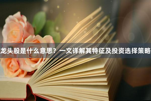龙头股是什么意思？一文详解其特征及投资选择策略