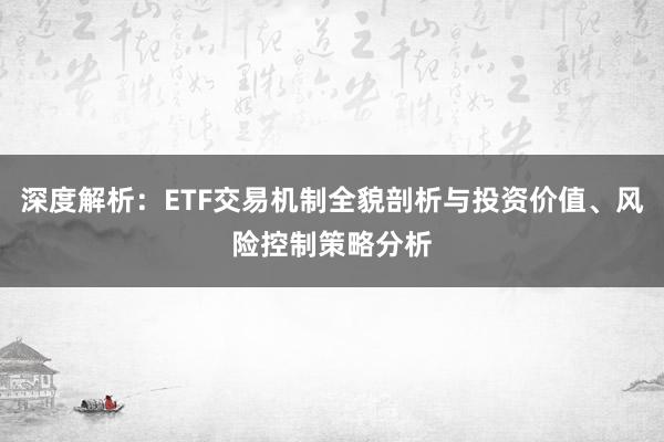深度解析：ETF交易机制全貌剖析与投资价值、风险控制策略分析