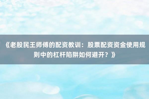 《老股民王师傅的配资教训：股票配资资金使用规则中的杠杆陷阱如何避开？》