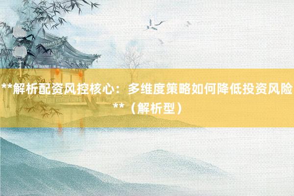 **解析配资风控核心：多维度策略如何降低投资风险**（解析型）