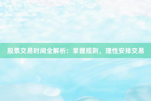 股票交易时间全解析：掌握规则，理性安排交易