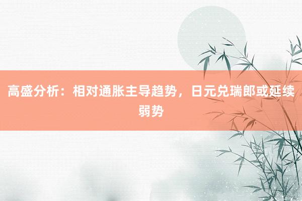 高盛分析：相对通胀主导趋势，日元兑瑞郎或延续弱势