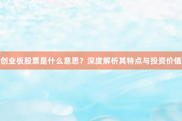 创业板股票是什么意思？深度解析其特点与投资价值