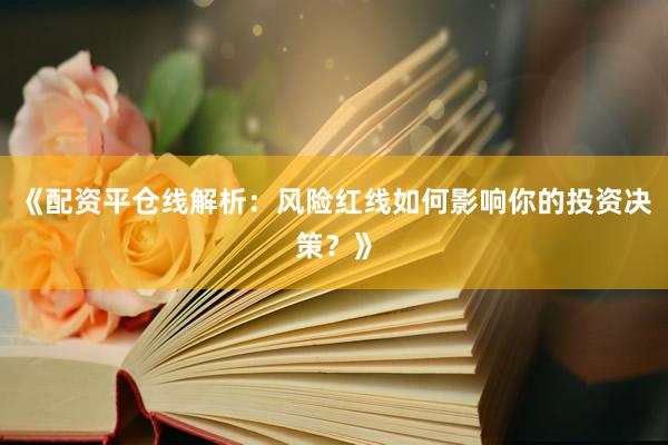 《配资平仓线解析：风险红线如何影响你的投资决策？》