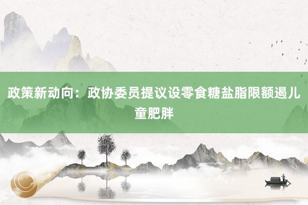 政策新动向：政协委员提议设零食糖盐脂限额遏儿童肥胖