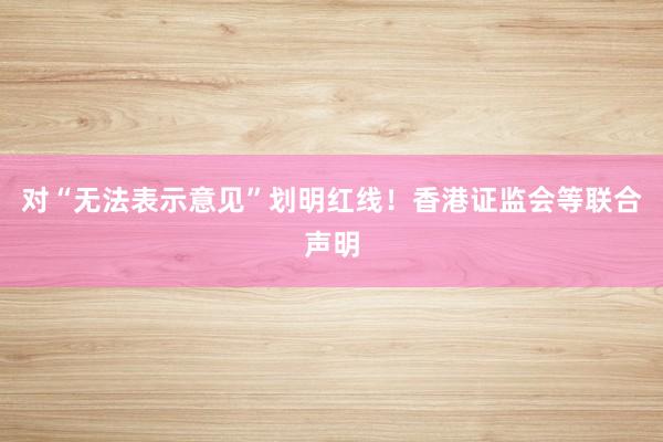 对“无法表示意见”划明红线！香港证监会等联合声明