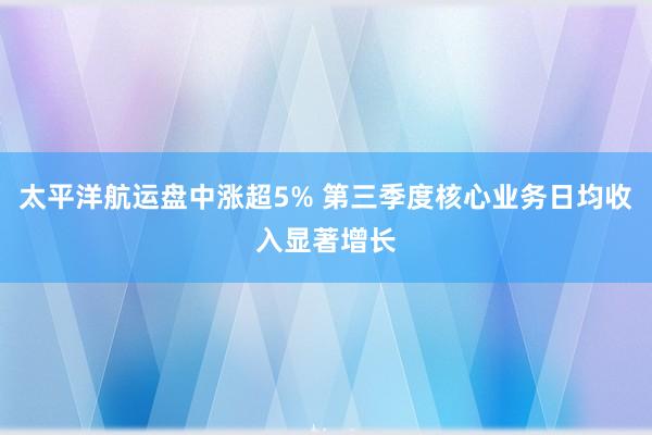 太平洋航运盘中涨超5% 第三季度核心业务日均收入显著增长