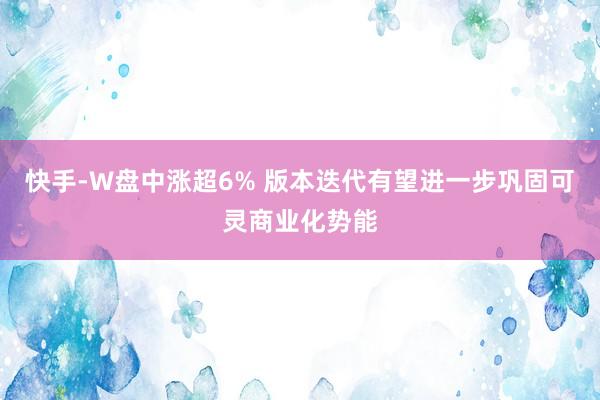 快手-W盘中涨超6% 版本迭代有望进一步巩固可灵商业化势能