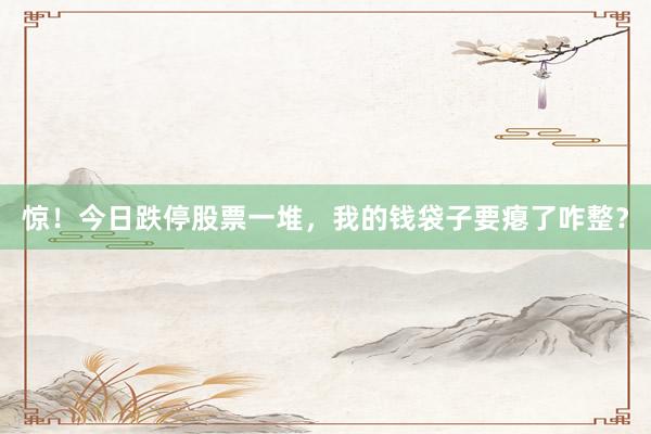 惊！今日跌停股票一堆，我的钱袋子要瘪了咋整？
